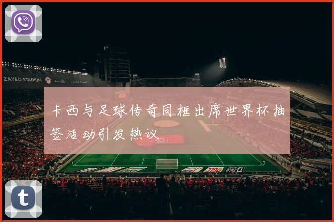 卡西与足球传奇同框出席世界杯抽签活动引发热议