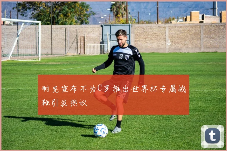 耐克宣布不为C罗推出世界杯专属战靴引发热议