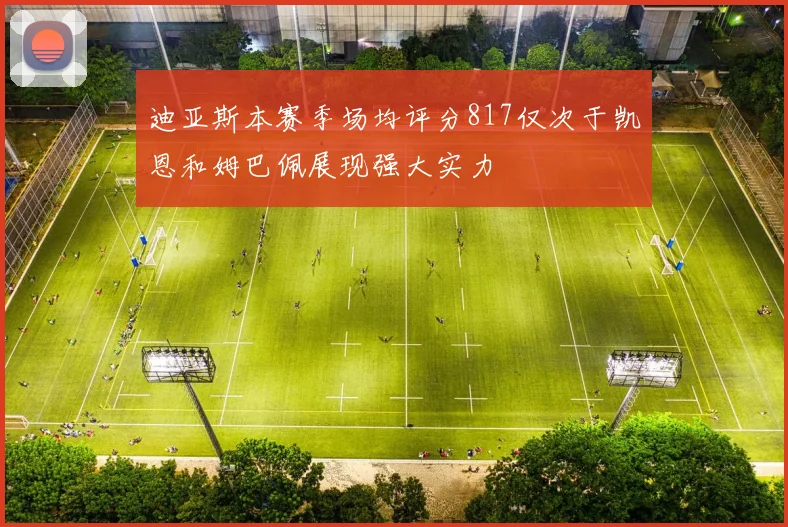 迪亚斯本赛季场均评分817仅次于凯恩和姆巴佩展现强大实力