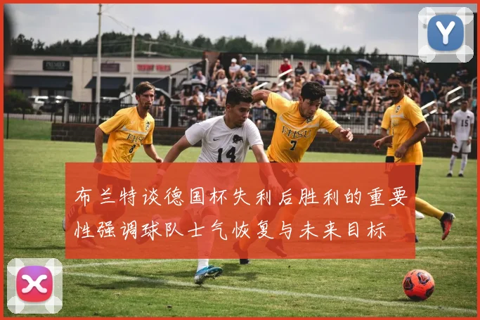布兰特谈德国杯失利后胜利的重要性强调球队士气恢复与未来目标