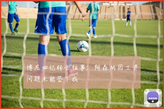 博尼回忆转会往事：阿森纳因工资问题未能签下我