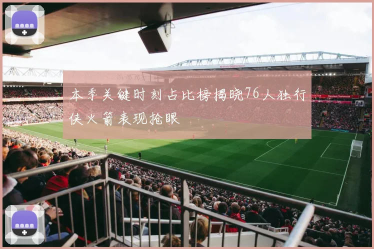 本季关键时刻占比榜揭晓76人独行侠火箭表现抢眼