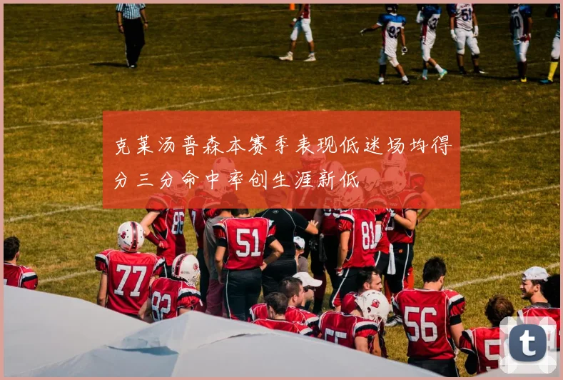 克莱汤普森本赛季表现低迷场均得分三分命中率创生涯新低