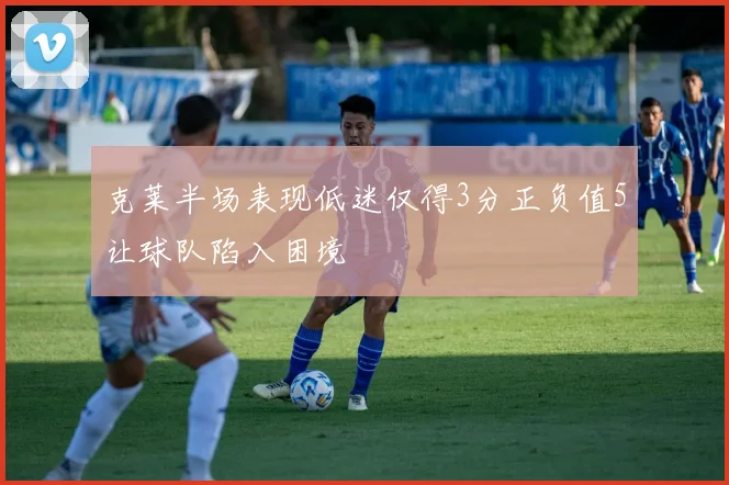 克莱半场表现低迷仅得3分正负值5让球队陷入困境