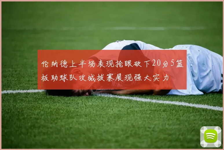 伦纳德上半场表现抢眼砍下20分5篮板助球队攻城拔寨展现强大实力