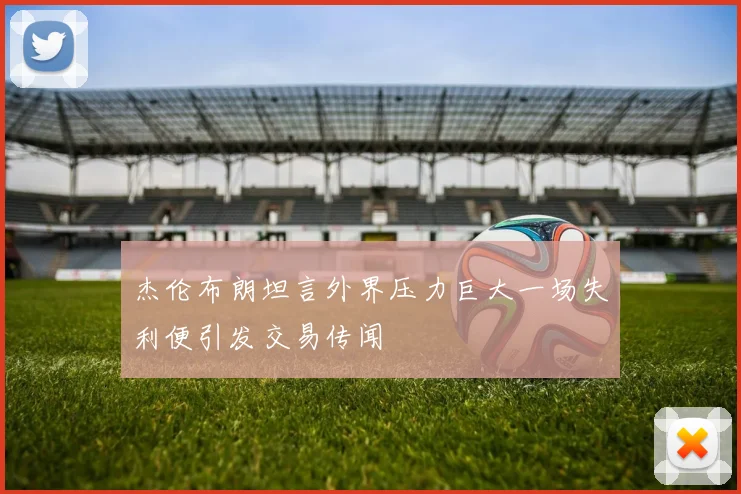 杰伦布朗坦言外界压力巨大一场失利便引发交易传闻