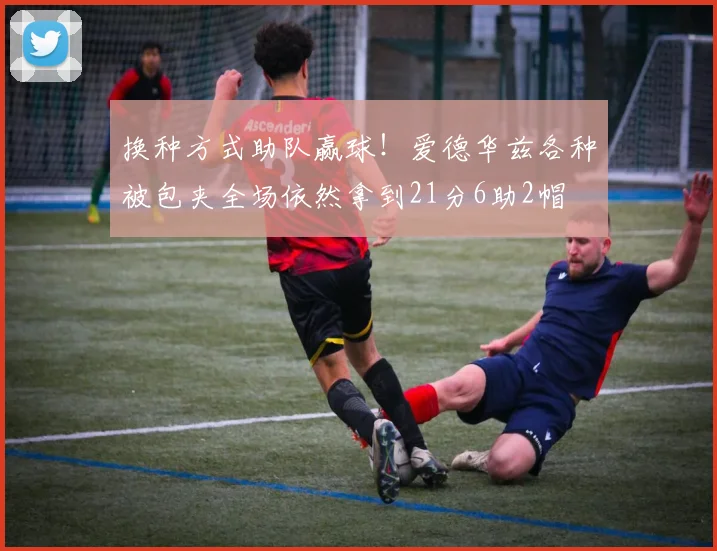 换种方式助队赢球！爱德华兹各种被包夹全场依然拿到21分6助2帽