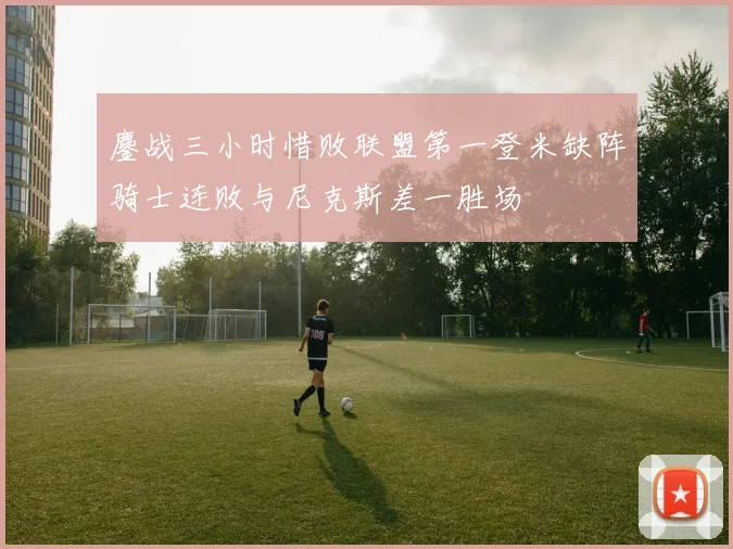 鏖战三小时惜败联盟第一登米缺阵骑士连败与尼克斯差一胜场