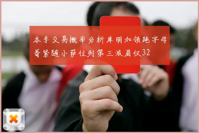 本季交易概率分析库明加领跑字母哥紧随小萨位列第三浓眉仅32