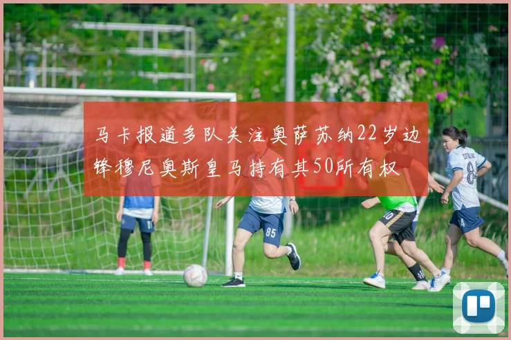 马卡报道多队关注奥萨苏纳22岁边锋穆尼奥斯皇马持有其50所有权