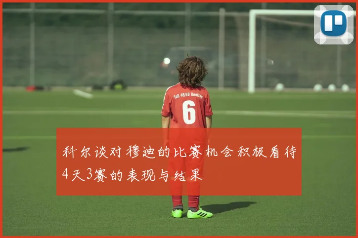 科尔谈对穆迪的比赛机会积极看待4天3赛的表现与结果