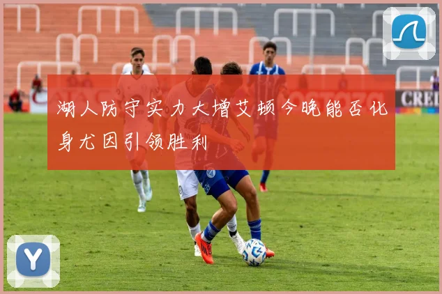 湖人防守实力大增艾顿今晚能否化身尤因引领胜利