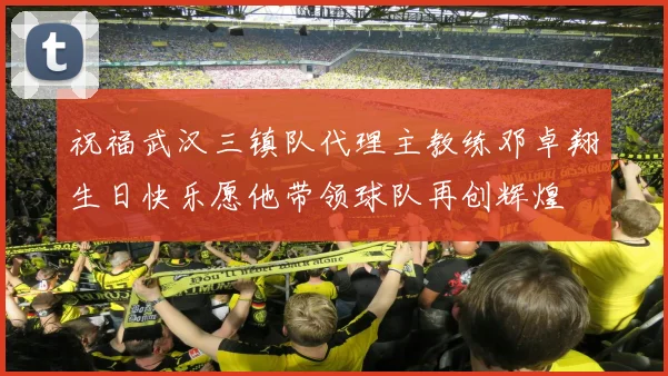 祝福武汉三镇队代理主教练邓卓翔生日快乐愿他带领球队再创辉煌