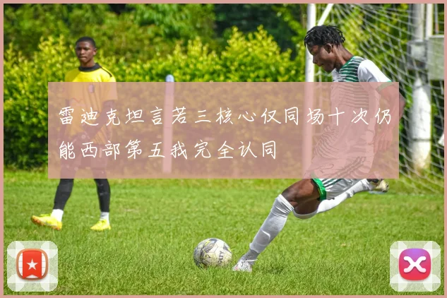 雷迪克坦言若三核心仅同场十次仍能西部第五我完全认同