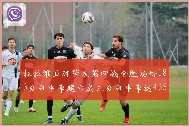 拉拉维亚对阵灰熊四战全胜场均183分命中率超六成三分命中率达435