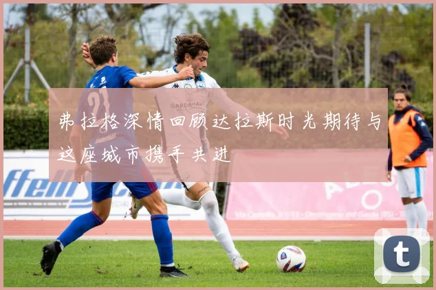 弗拉格深情回顾达拉斯时光期待与这座城市携手共进