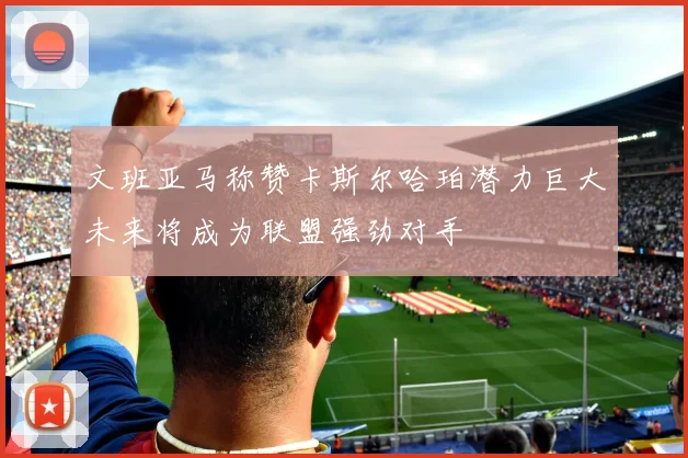 文班亚马称赞卡斯尔哈珀潜力巨大未来将成为联盟强劲对手