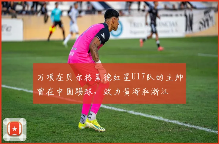 万项在贝尔格莱德红星U17队的主帅曾在中国踢球，效力黄海和浙江