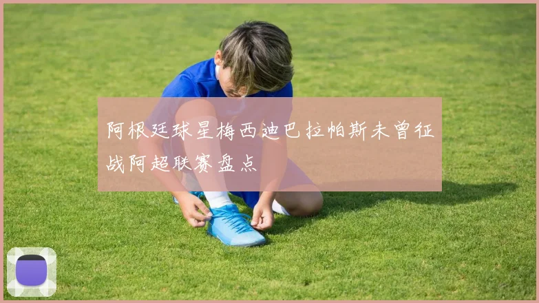 阿根廷球星梅西迪巴拉帕斯未曾征战阿超联赛盘点