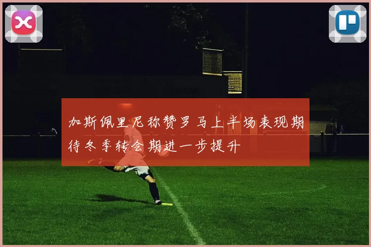 加斯佩里尼称赞罗马上半场表现期待冬季转会期进一步提升