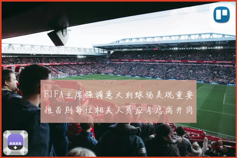 FIFA主席强调意大利球场美观重要性否则每位相关人员应考虑离开岗位