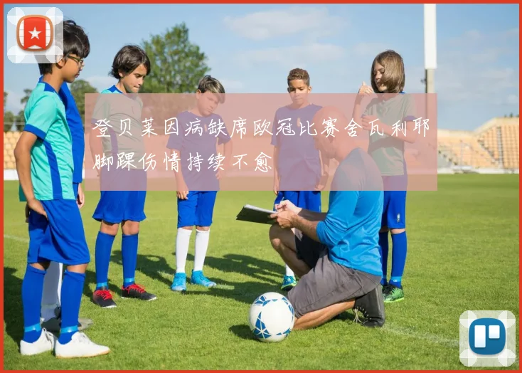 登贝莱因病缺席欧冠比赛舍瓦利耶脚踝伤情持续不愈