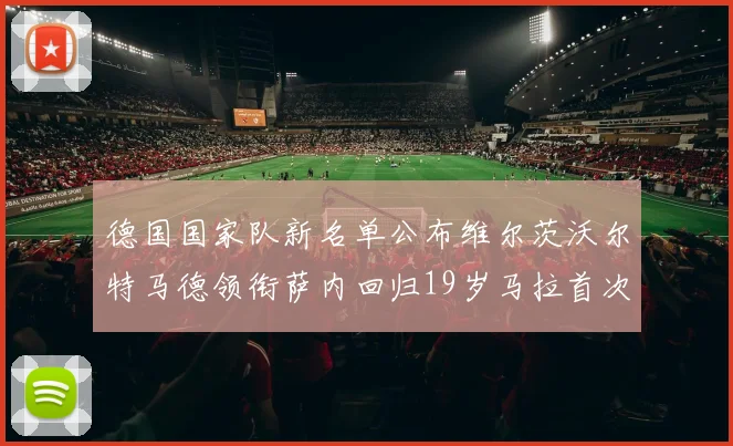德国国家队新名单公布维尔茨沃尔特马德领衔萨内回归19岁马拉首次入选