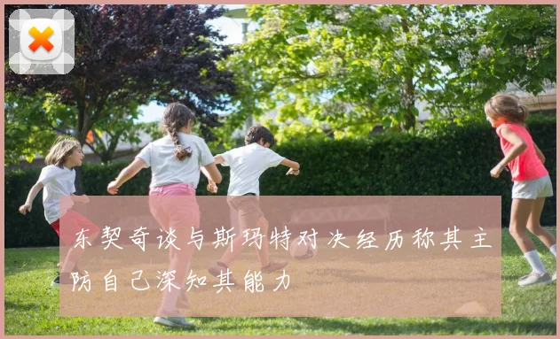 东契奇谈与斯玛特对决经历称其主防自己深知其能力