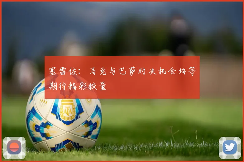 塞雷佐：马竞与巴萨对决机会均等期待精彩较量