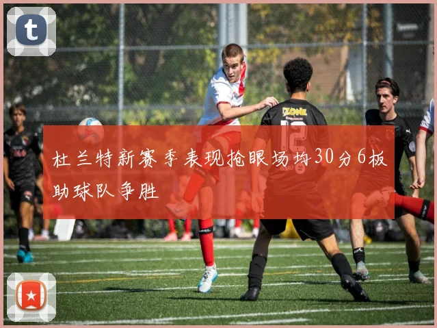 杜兰特新赛季表现抢眼场均30分6板助球队争胜