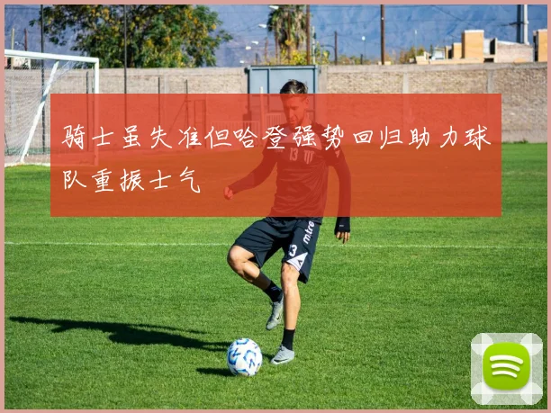 骑士虽失准但哈登强势回归助力球队重振士气