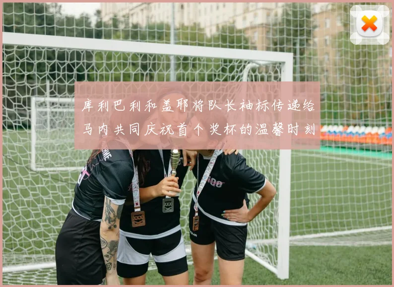 库利巴利和盖耶将队长袖标传递给马内共同庆祝首个奖杯的温馨时刻
