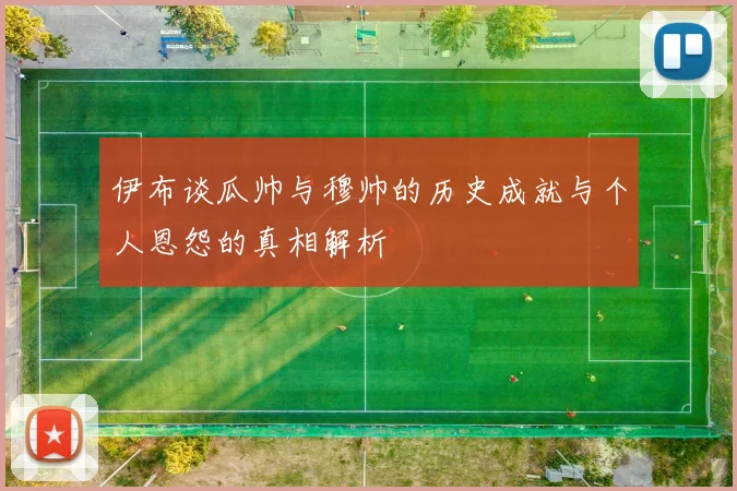 伊布谈瓜帅与穆帅的历史成就与个人恩怨的真相解析