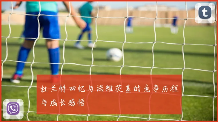 杜兰特回忆与诺维茨基的竞争历程与成长感悟