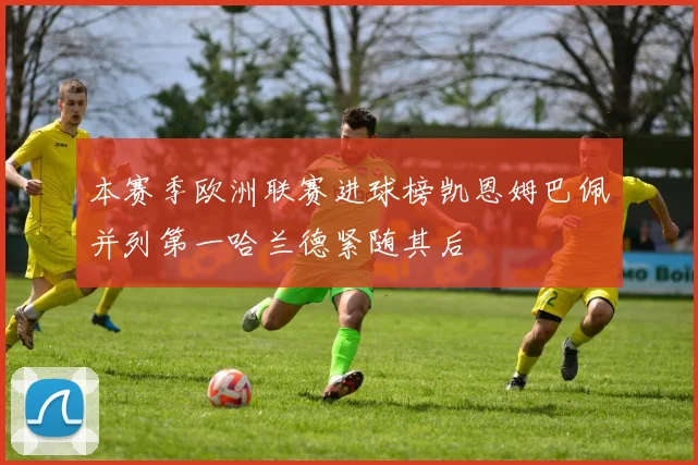 本赛季欧洲联赛进球榜凯恩姆巴佩并列第一哈兰德紧随其后