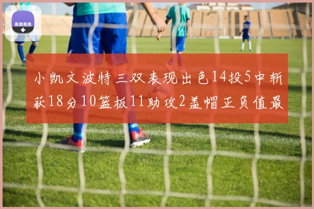 小凯文波特三双表现出色14投5中斩获18分10篮板11助攻2盖帽正负值最高