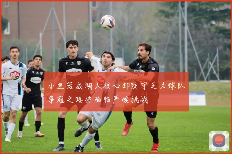 小里若成湖人核心却防守乏力球队争冠之路将面临严峻挑战