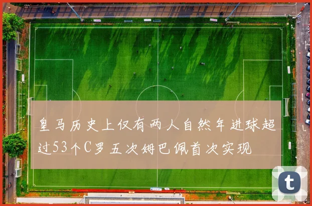 皇马历史上仅有两人自然年进球超过53个C罗五次姆巴佩首次实现