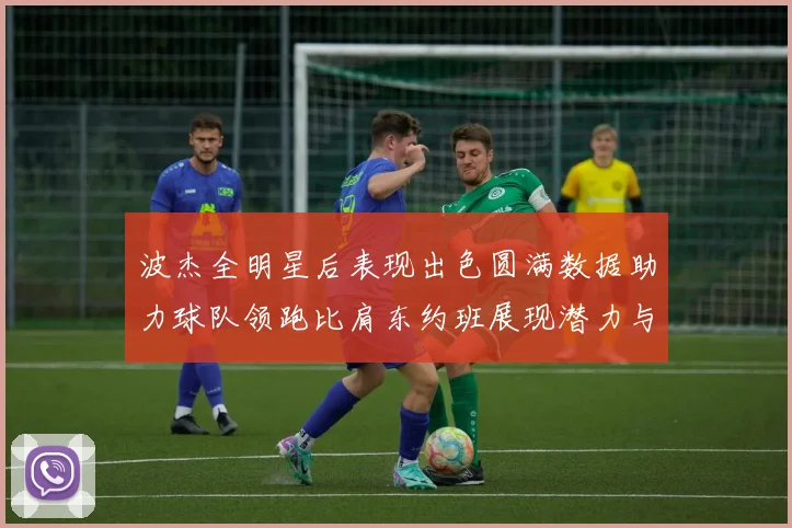 波杰全明星后表现出色圆满数据助力球队领跑比肩东约班展现潜力与实力