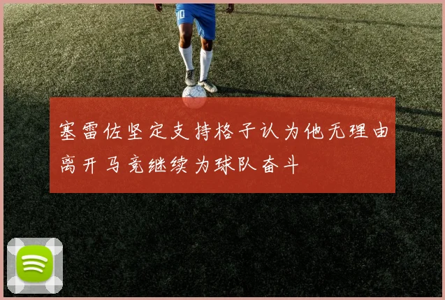 塞雷佐坚定支持格子认为他无理由离开马竞继续为球队奋斗