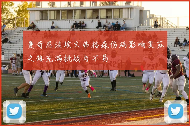 曼奇尼谈埃文弗格森伤病影响复苏之路充满挑战与不易