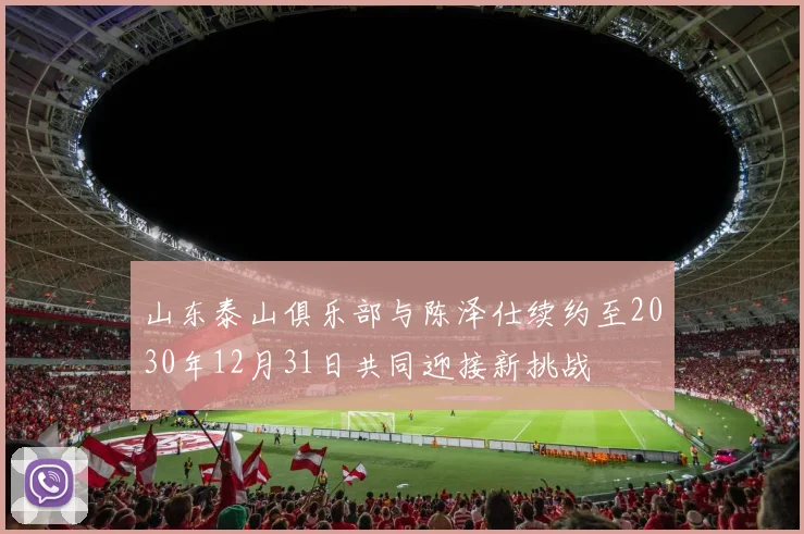 山东泰山俱乐部与陈泽仕续约至2030年12月31日共同迎接新挑战