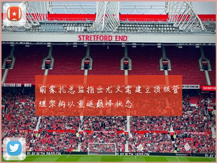前蒙扎总监指出尤文需建立顶级管理架构以重返巅峰状态