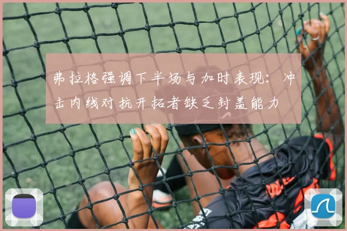 弗拉格强调下半场与加时表现：冲击内线对抗开拓者缺乏封盖能力