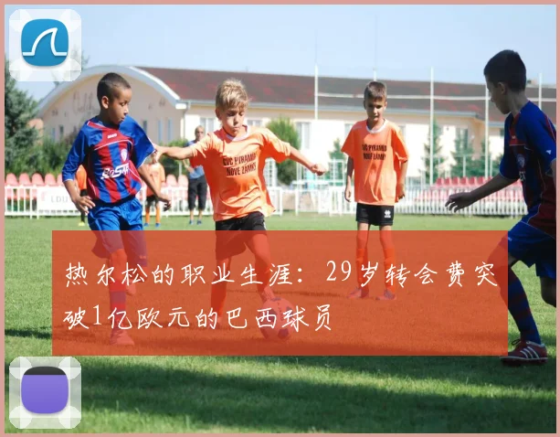 热尔松的职业生涯：29岁转会费突破1亿欧元的巴西球员