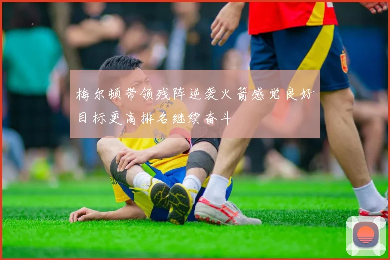 梅尔顿带领残阵逆袭火箭感觉良好目标更高排名继续奋斗
