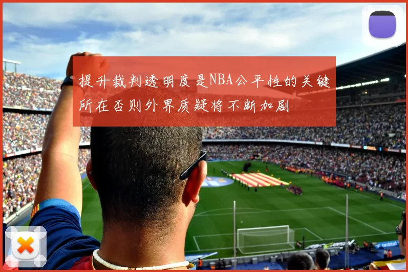 提升裁判透明度是NBA公平性的关键所在否则外界质疑将不断加剧