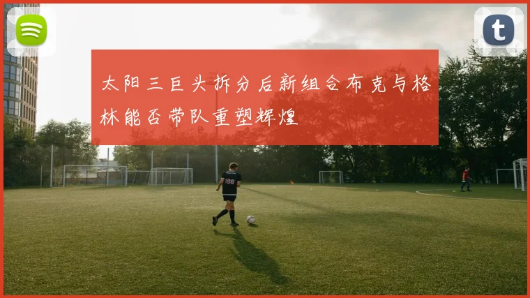 太阳三巨头拆分后新组合布克与格林能否带队重塑辉煌