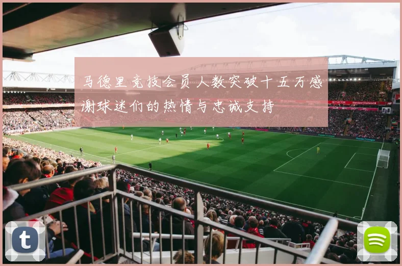 马德里竞技会员人数突破十五万感谢球迷们的热情与忠诚支持