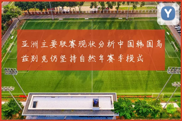 亚洲主要联赛现状分析中国韩国乌兹别克仍坚持自然年赛季模式